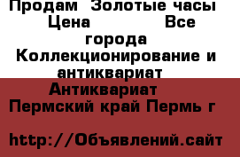 Продам “Золотые часы“ › Цена ­ 60 000 - Все города Коллекционирование и антиквариат » Антиквариат   . Пермский край,Пермь г.